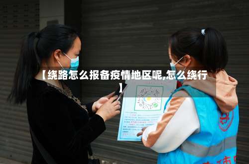【绕路怎么报备疫情地区呢,怎么绕行】-第1张图片