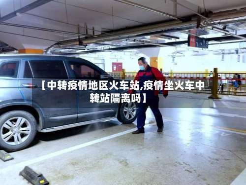 【中转疫情地区火车站,疫情坐火车中转站隔离吗】-第2张图片