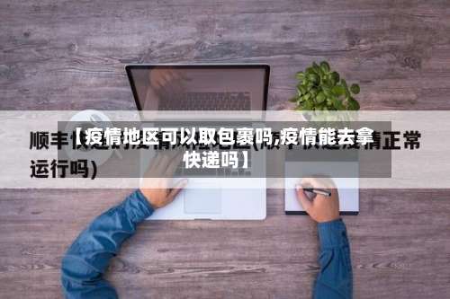 【疫情地区可以取包裹吗,疫情能去拿快递吗】-第1张图片