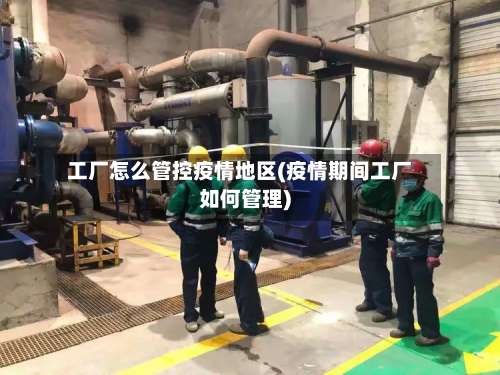 工厂怎么管控疫情地区(疫情期间工厂如何管理)-第3张图片