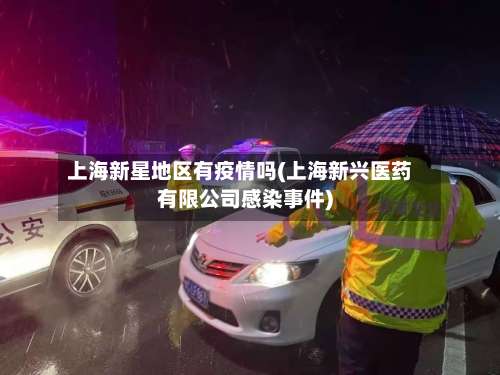 上海新星地区有疫情吗(上海新兴医药有限公司感染事件)-第1张图片