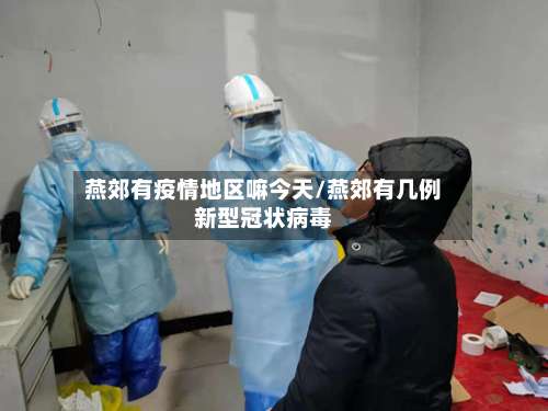 燕郊有疫情地区嘛今天/燕郊有几例新型冠状病毒-第1张图片
