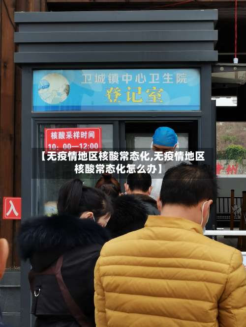 【无疫情地区核酸常态化,无疫情地区核酸常态化怎么办】-第1张图片