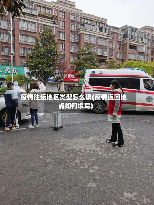 疫情往返地区类型怎么填(疫情返回地点如何填写)-第1张图片