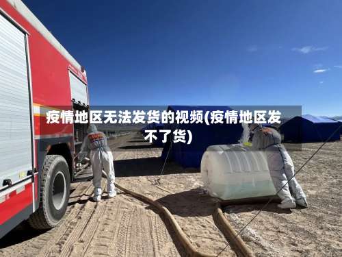 疫情地区无法发货的视频(疫情地区发不了货)-第2张图片