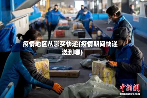 疫情地区从哪买快递(疫情期间快递送到哪)-第3张图片