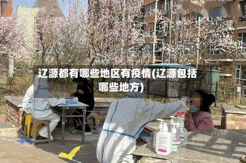 辽源都有哪些地区有疫情(辽源包括哪些地方)-第1张图片