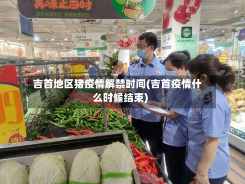 吉首地区猪疫情解禁时间(吉首疫情什么时候结束)-第2张图片