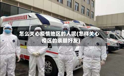 怎么关心疫情地区的人呢(怎样关心疫区的亲朋好友)-第1张图片