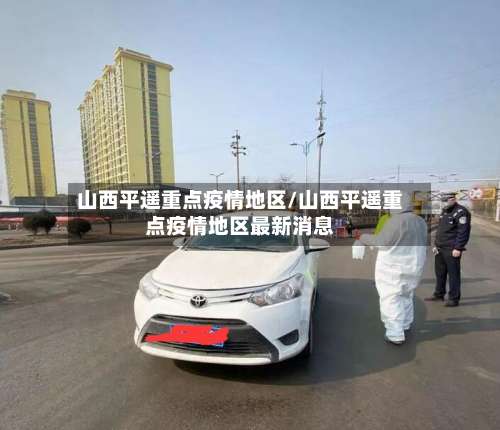 山西平遥重点疫情地区/山西平遥重点疫情地区最新消息-第1张图片