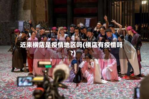 近来横店是疫情地区吗(横店有疫情吗?)-第2张图片