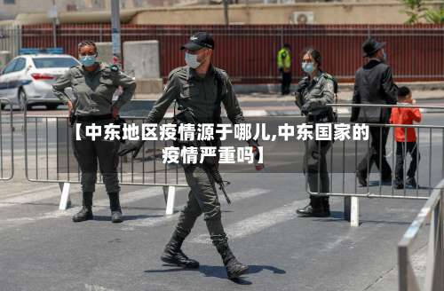【中东地区疫情源于哪儿,中东国家的疫情严重吗】-第1张图片