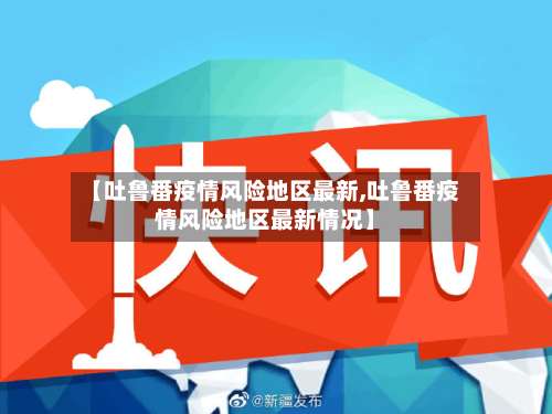 【吐鲁番疫情风险地区最新,吐鲁番疫情风险地区最新情况】-第1张图片