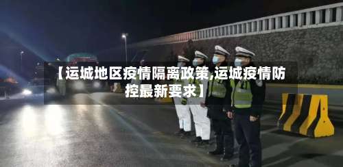 【运城地区疫情隔离政策,运城疫情防控最新要求】-第2张图片