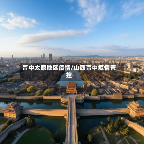 晋中太原地区疫情/山西晋中疫情管控-第3张图片