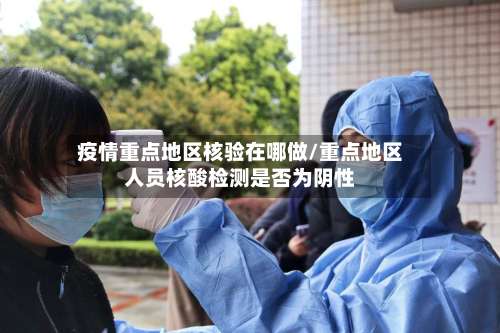 疫情重点地区核验在哪做/重点地区人员核酸检测是否为阴性-第2张图片