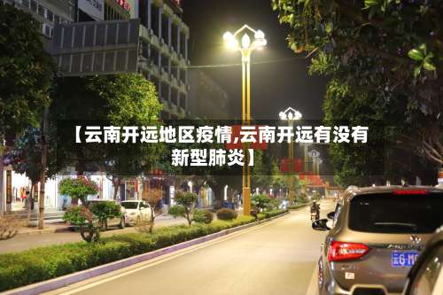 【云南开远地区疫情,云南开远有没有新型肺炎】-第2张图片