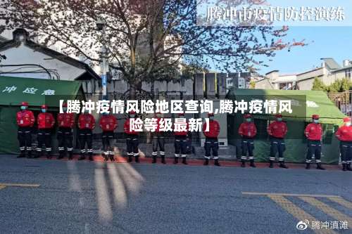 【腾冲疫情风险地区查询,腾冲疫情风险等级最新】-第2张图片