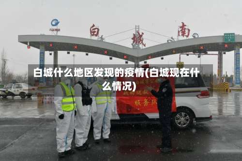 白城什么地区发现的疫情(白城现在什么情况)-第3张图片