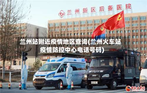 兰州站附近疫情地区查询(兰州火车站疫情防控中心电话号码)-第1张图片