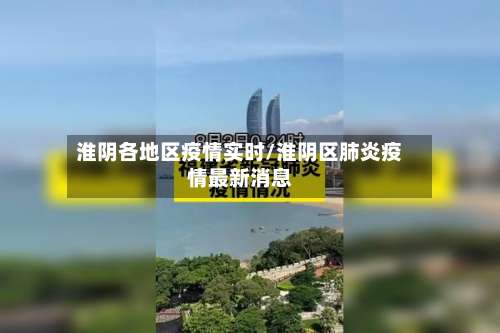 淮阴各地区疫情实时/淮阴区肺炎疫情最新消息-第3张图片