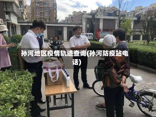 孙河地区疫情轨迹查询(孙河防疫站电话)-第1张图片