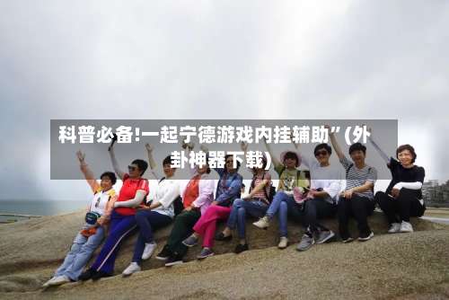 科普必备!一起宁德游戏内挂辅助”(外卦神器下载)-第1张图片