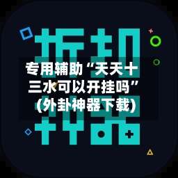 专用辅助“天天十三水可以开挂吗	”(外卦神器下载)-第1张图片