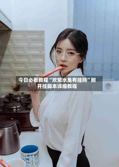 今日必看教程“欢聚水鱼有挂吗”附开挂脚本详细教程-第2张图片