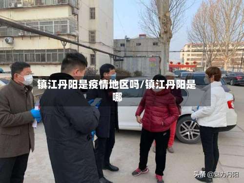 镇江丹阳是疫情地区吗/镇江丹阳是哪-第1张图片