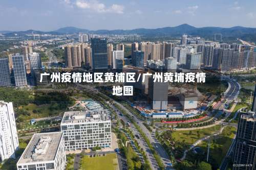 广州疫情地区黄埔区/广州黄埔疫情地图-第1张图片