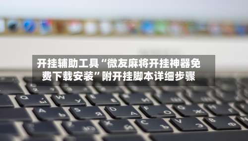 开挂辅助工具“微友麻将开挂神器免费下载安装	”附开挂脚本详细步骤-第1张图片