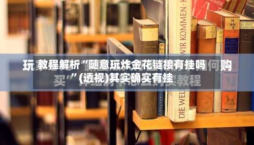 教程解析“随意玩炸金花链接有挂吗	”(透视)其实确实有挂-第2张图片