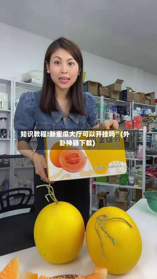 知识教程!新蜜瓜大厅可以开挂吗”(外卦神器下载)-第1张图片