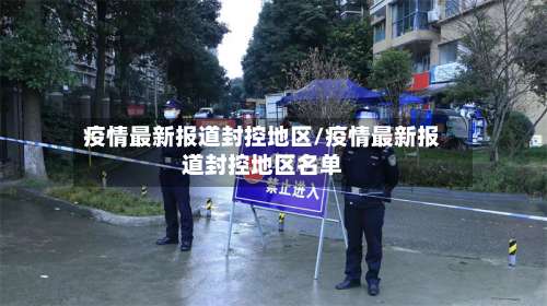 疫情最新报道封控地区/疫情最新报道封控地区名单-第1张图片