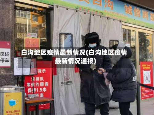 白沟地区疫情最新情况(白沟地区疫情最新情况通报)-第1张图片