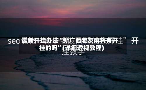 最新开挂办法“新广西老友麻将有开挂的吗”(详细透视教程)-第1张图片