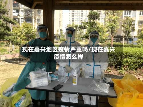 现在嘉兴地区疫情严重吗/现在嘉兴疫情怎么样-第2张图片