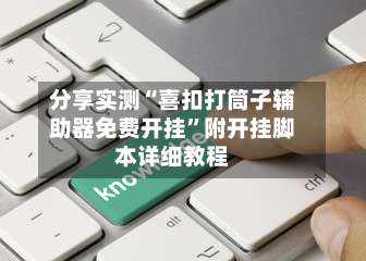 分享实测“喜扣打筒子辅助器免费开挂	”附开挂脚本详细教程-第2张图片
