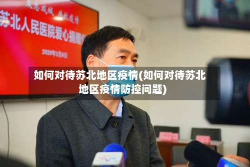 如何对待苏北地区疫情(如何对待苏北地区疫情防控问题)-第2张图片