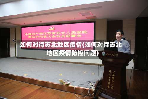 如何对待苏北地区疫情(如何对待苏北地区疫情防控问题)-第1张图片
