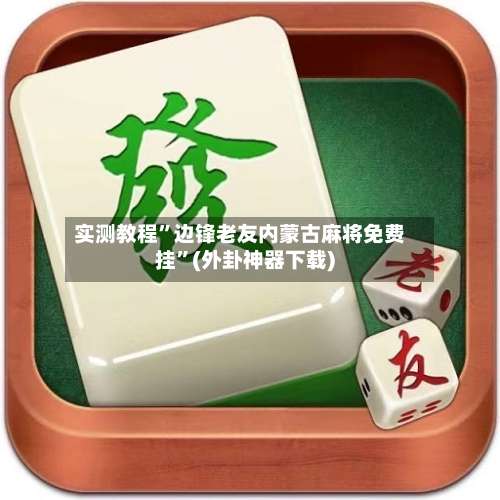 实测教程”边锋老友内蒙古麻将免费挂”(外卦神器下载)-第2张图片