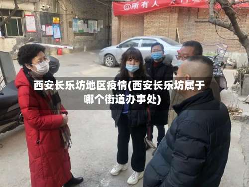 西安长乐坊地区疫情(西安长乐坊属于哪个街道办事处)-第2张图片