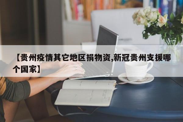 【贵州疫情其它地区捐物资,新冠贵州支援哪个国家】